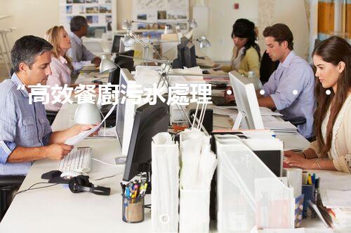 “高效餐廚污水處理，綠色環(huán)保新篇章”